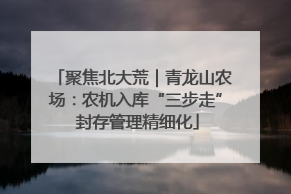 聚焦北大荒｜青龙山农场：农机入库“三步走” 封存管理精细化