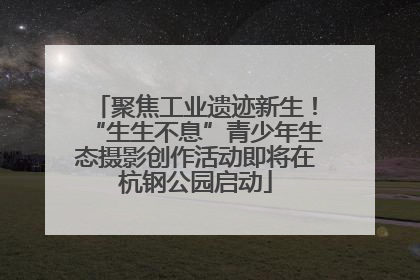 聚焦工业遗迹新生！“生生不息”青少年生态摄影创作活动即将在杭钢公园启动