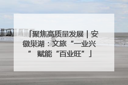 聚焦高质量发展｜安徽巢湖：文旅“一业兴” 赋能“百业旺”