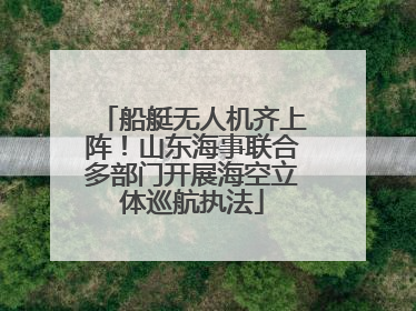船艇无人机齐上阵！山东海事联合多部门开展海空立体巡航执法