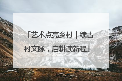 艺术点亮乡村｜续古村文脉，启耕读新程