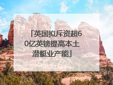 英国拟斥资超60亿英镑提高本土潜艇业产能