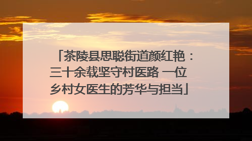 茶陵县思聪街道颜红艳：三十余载坚守村医路 一位乡村女医生的芳华与担当