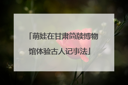 萌娃在甘肃简牍博物馆体验古人记事法
