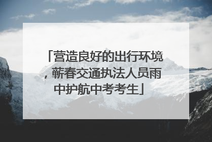 营造良好的出行环境，蕲春交通执法人员雨中护航中考考生