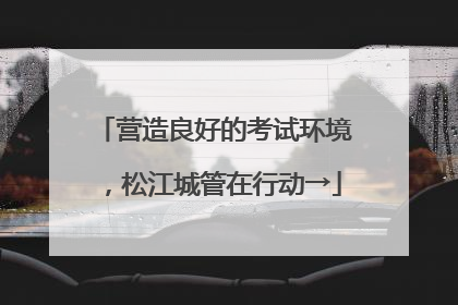 营造良好的考试环境，松江城管在行动→