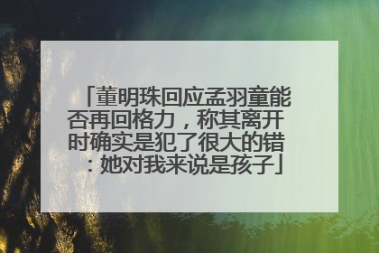 董明珠回应孟羽童能否再回格力，称其离开时确实是犯了很大的错：她对我来说是孩子