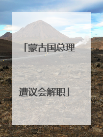 蒙古国总理遭议会解职