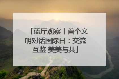 蓝厅观察丨首个文明对话国际日：交流互鉴 美美与共