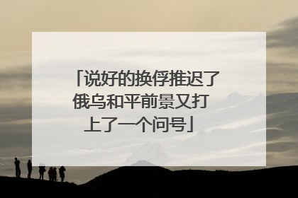 说好的换俘推迟了 俄乌和平前景又打上了一个问号