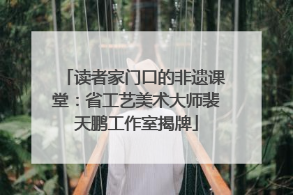 读者家门口的非遗课堂：省工艺美术大师裴天鹏工作室揭牌