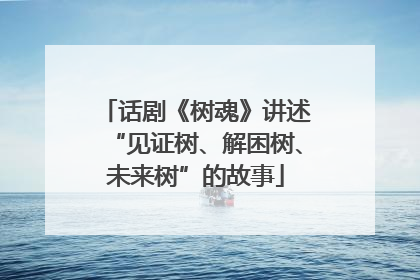 话剧《树魂》讲述“见证树、解困树、未来树”的故事