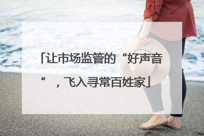 让市场监管的“好声音”，飞入寻常百姓家