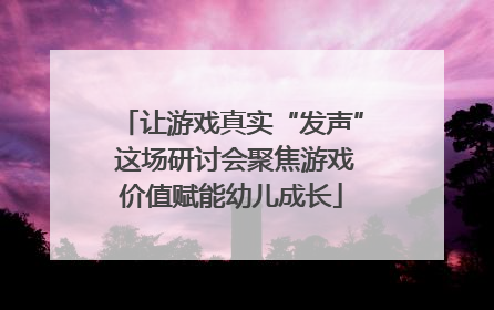让游戏真实“发声” 这场研讨会聚焦游戏价值赋能幼儿成长