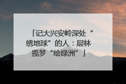 记大兴安岭深处“绣地球”的人：层林揽梦“绘绿洲”