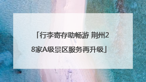 行李寄存助畅游 荆州28家A级景区服务再升级