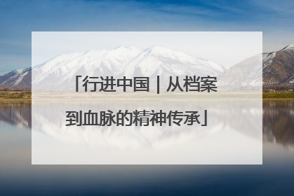 行进中国｜从档案到血脉的精神传承