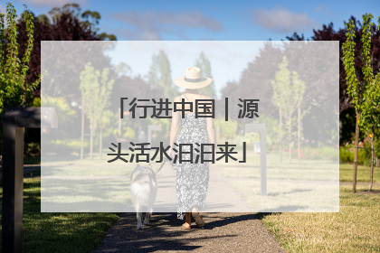 行进中国｜源头活水汩汩来