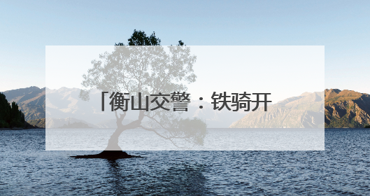 衡山交警：铁骑开道！“荧光绿”护航高考考生直抵考场