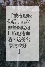 被毒蛇咬伤后，武汉哪些医院可打抗蛇毒血清？这份名录请收好！