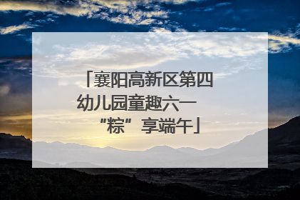 襄阳高新区第四幼儿园童趣六一 “粽”享端午