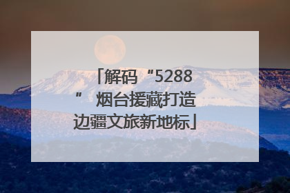 解码“5288” 烟台援藏打造边疆文旅新地标