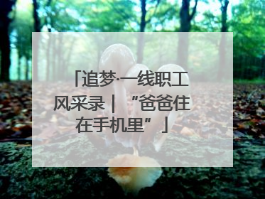 追梦·一线职工风采录｜“爸爸住在手机里”