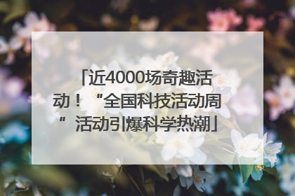 近4000场奇趣活动！“全国科技活动周”活动引爆科学热潮