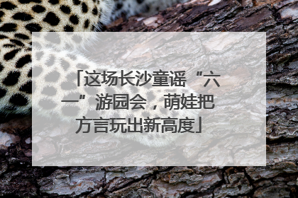这场长沙童谣“六一”游园会，萌娃把方言玩出新高度