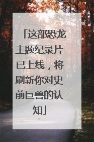 这部恐龙主题纪录片已上线，将刷新你对史前巨兽的认知