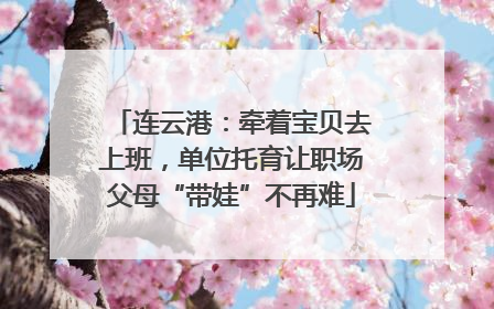 连云港：牵着宝贝去上班，单位托育让职场父母“带娃”不再难