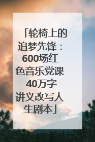 轮椅上的追梦先锋：600场红色音乐党课 40万字讲义改写人生剧本