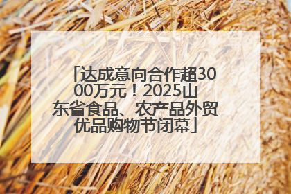 达成意向合作超3000万元！2025山东省食品、农产品外贸优品购物节闭幕