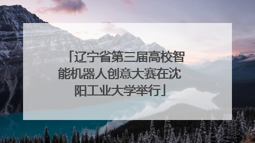 辽宁省第三届高校智能机器人创意大赛在沈阳工业大学举行