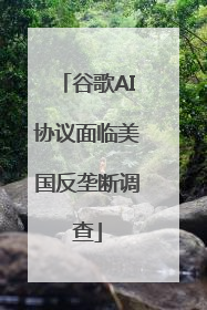 谷歌AI协议面临美国反垄断调查