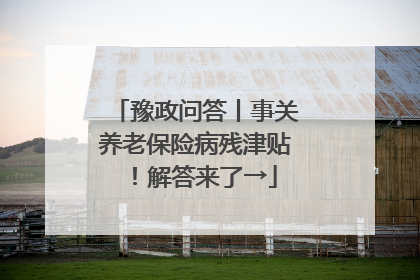 豫政问答丨事关养老保险病残津贴！解答来了→