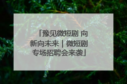 豫见微短剧 向新向未来｜微短剧专场招聘会来袭