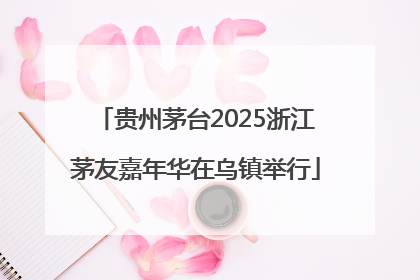 贵州茅台2025浙江茅友嘉年华在乌镇举行