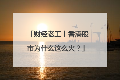 财经老王丨香港股市为什么这么火？