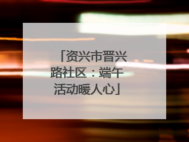 资兴市晋兴路社区：端午活动暖人心