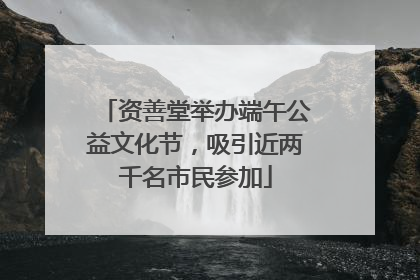 资善堂举办端午公益文化节，吸引近两千名市民参加