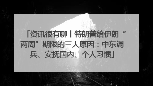 资讯很有聊丨特朗普给伊朗“两周”期限的三大原因：中东调兵、安抚国内、个人习惯
