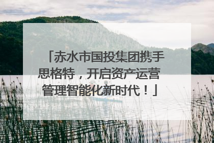 赤水市国投集团携手思格特，开启资产运营管理智能化新时代！