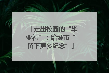 走出校园的“毕业礼”：给城市“留下更多纪念”