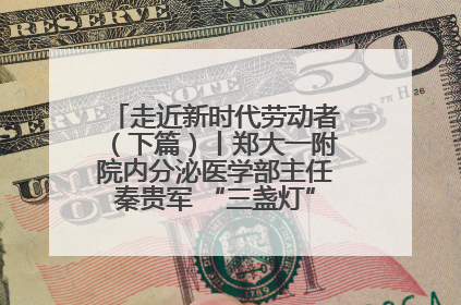 走近新时代劳动者（下篇）丨郑大一附院内分泌医学部主任秦贵军 “三盏灯”下的医者人生
