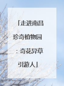 走进南昌珍奇植物园：奇花异草引游人