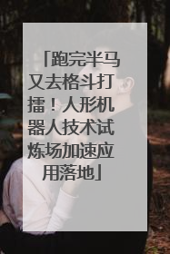 跑完半马又去格斗打擂！人形机器人技术试炼场加速应用落地