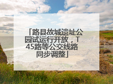 路县故城遗址公园试运行开放，T45路等公交线路同步调整
