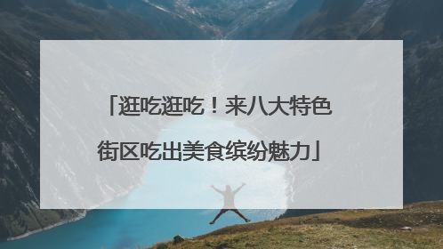 逛吃逛吃！来八大特色街区吃出美食缤纷魅力