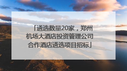 遴选数量20家，郑州机场大酒店投资管理公司合作酒店遴选项目招标